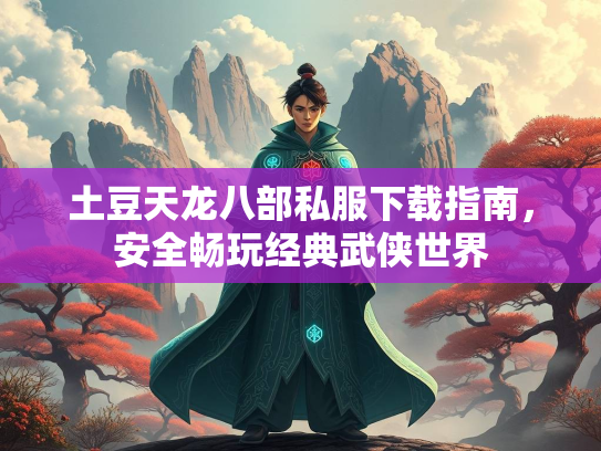 土豆天龙八部私服下载指南，安全畅玩经典武侠世界