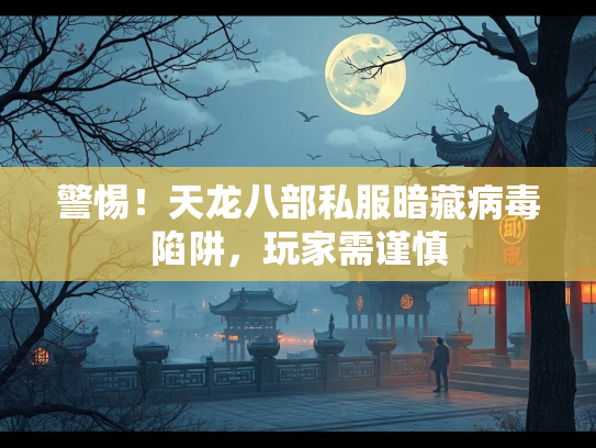 警惕！天龙八部私服暗藏病毒陷阱，玩家需谨慎