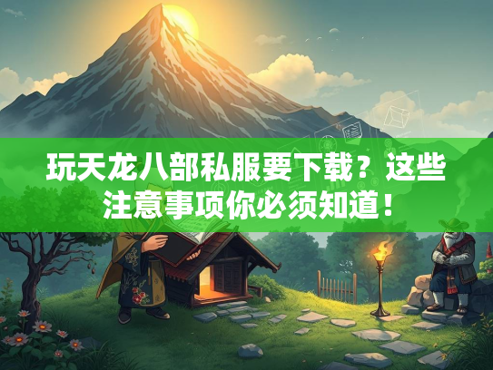 玩天龙八部私服要下载？这些注意事项你必须知道！