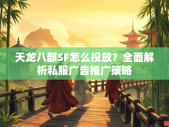 天龙八部SF怎么投放？全面解析私服广告推广策略  第2张