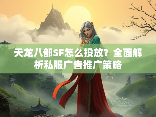 天龙八部SF怎么投放？全面解析私服广告推广策略  第3张