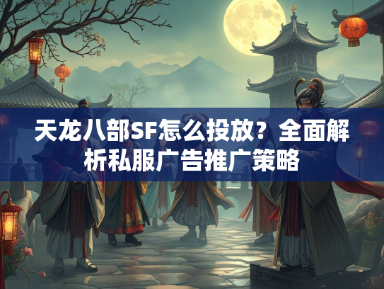 天龙八部SF怎么投放？全面解析私服广告推广策略  第1张