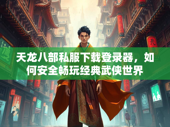 天龙八部私服下载登录器，如何安全畅玩经典武侠世界  第1张