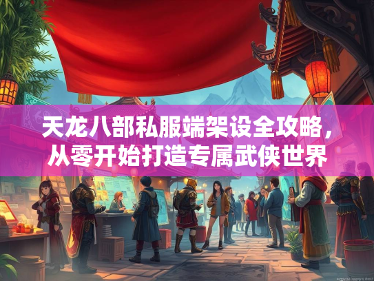 天龙八部私服端架设全攻略，从零开始打造专属武侠世界  第2张
