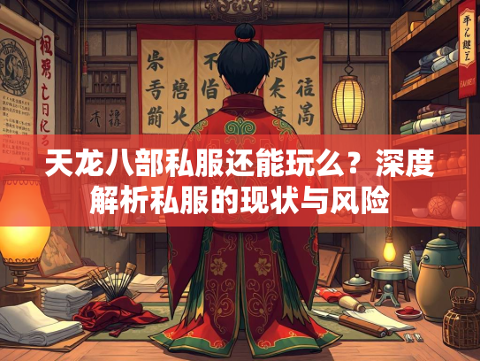 天龙八部私服还能玩么？深度解析私服的现状与风险  第3张