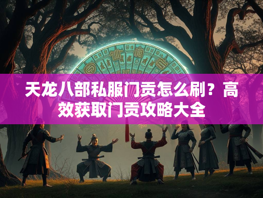 天龙八部私服门贡怎么刷？高效获取门贡攻略大全  第2张