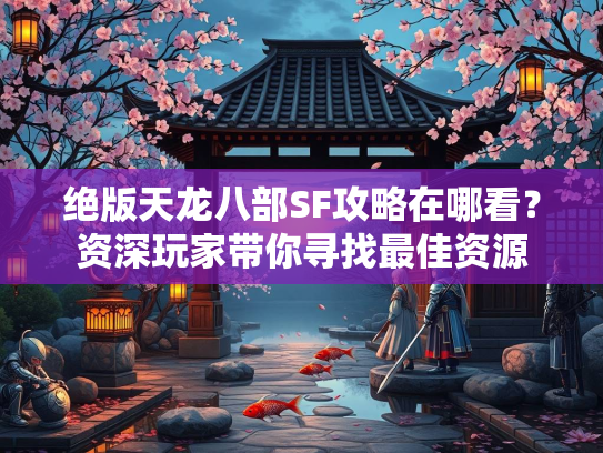 绝版天龙八部SF攻略在哪看？资深玩家带你寻找最佳资源  第2张