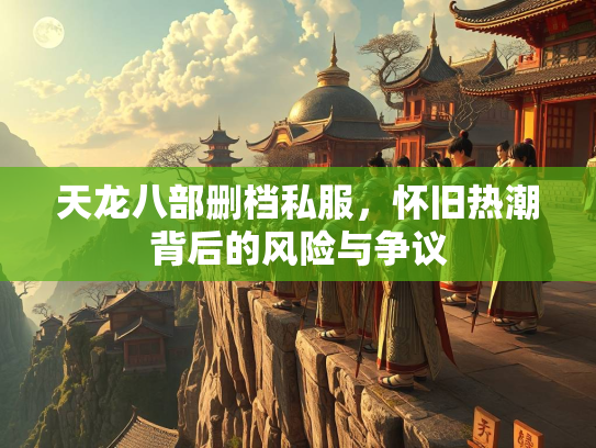 天龙八部删档私服，怀旧热潮背后的风险与争议  第1张