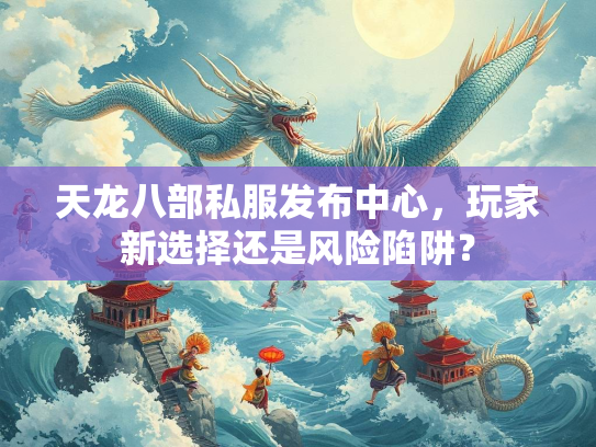 天龙八部私服发布中心，玩家新选择还是风险陷阱？  第1张