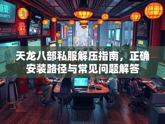 天龙八部私服解压指南，正确安装路径与常见问题解答