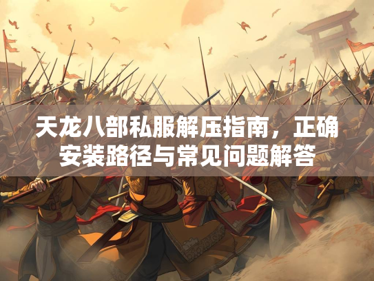 天龙八部私服解压指南，正确安装路径与常见问题解答