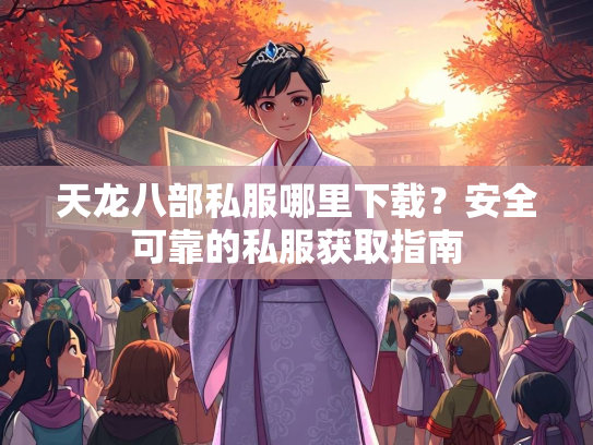 天龙八部私服哪里下载？安全可靠的私服获取指南  第3张
