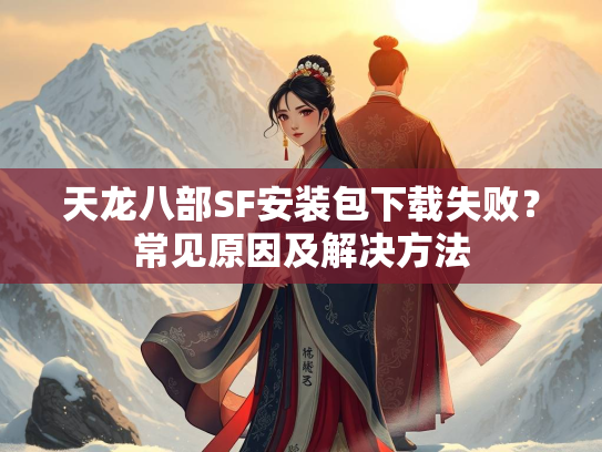 天龙八部SF安装包下载失败？常见原因及解决方法  第2张