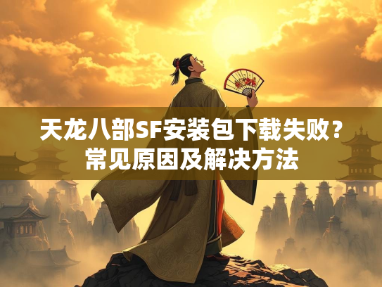 天龙八部SF安装包下载失败？常见原因及解决方法  第1张
