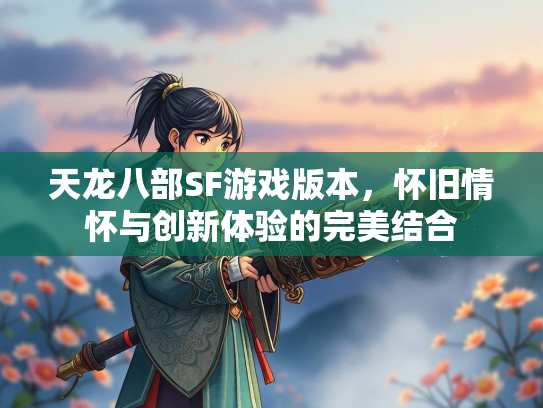 天龙八部SF游戏版本，怀旧情怀与创新体验的完美结合  第2张