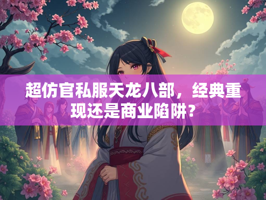 超仿官私服天龙八部，经典重现还是商业陷阱？