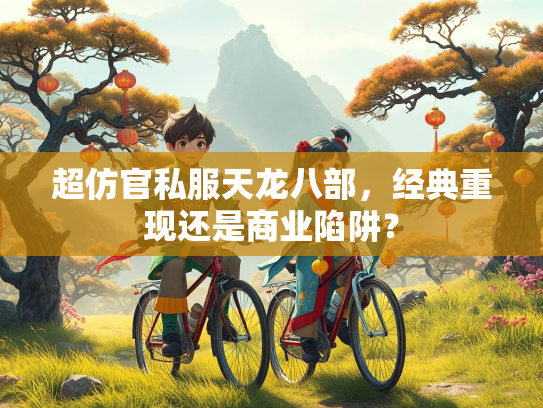 超仿官私服天龙八部，经典重现还是商业陷阱？