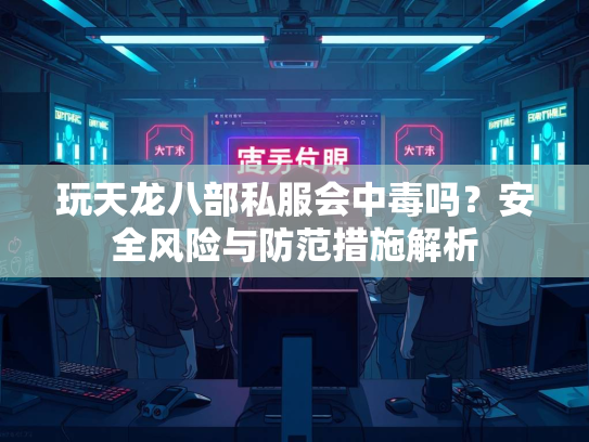 玩天龙八部私服会中毒吗？安全风险与防范措施解析  第1张