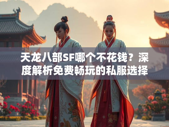 天龙八部SF哪个不花钱？深度解析免费畅玩的私服选择  第1张
