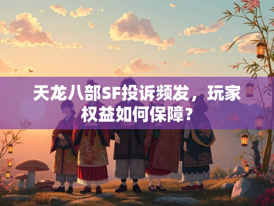 天龙八部SF投诉频发，玩家权益如何保障？  第1张