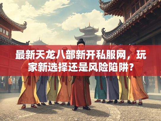 最新天龙八部新开私服网，玩家新选择还是风险陷阱？  第3张