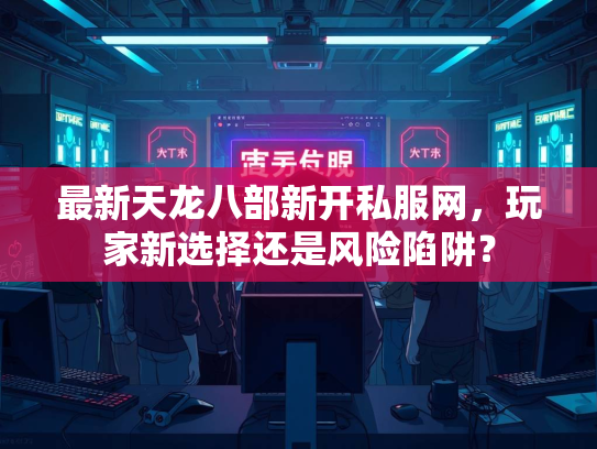 最新天龙八部新开私服网，玩家新选择还是风险陷阱？  第1张