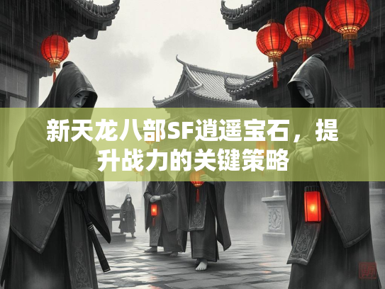 新天龙八部SF逍遥宝石，提升战力的关键策略  第2张