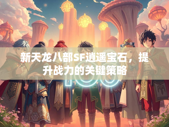 新天龙八部SF逍遥宝石，提升战力的关键策略  第1张