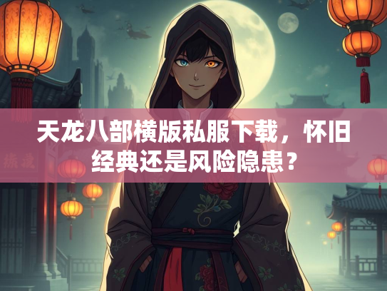 天龙八部横版私服下载，怀旧经典还是风险隐患？  第1张