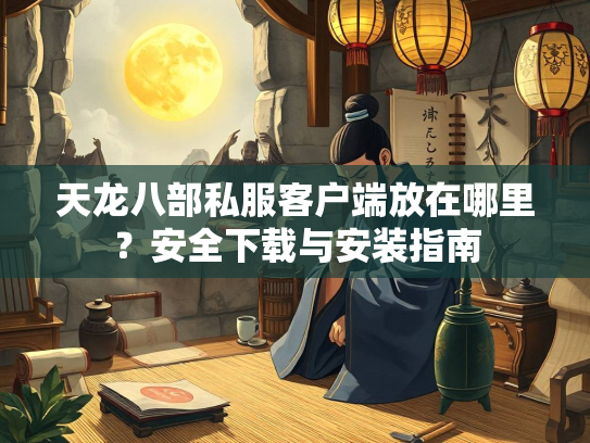 天龙八部私服客户端放在哪里？安全下载与安装指南  第2张
