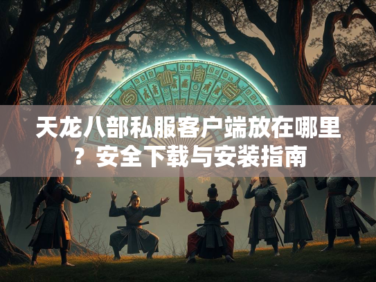 天龙八部私服客户端放在哪里？安全下载与安装指南  第1张