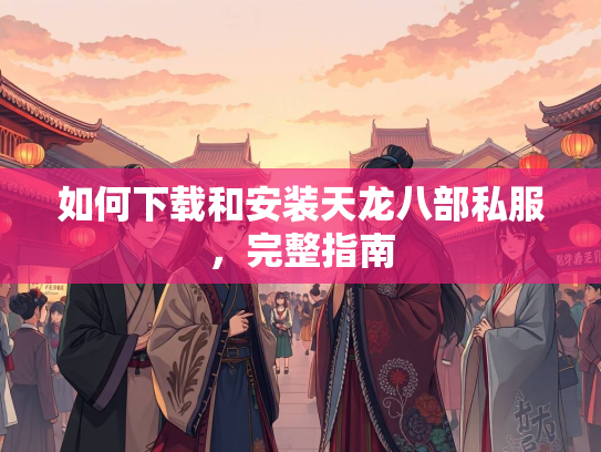 如何下载和安装天龙八部私服，完整指南  第2张