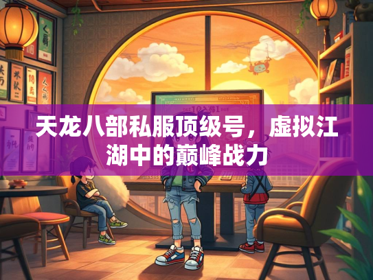 天龙八部私服顶级号，虚拟江湖中的巅峰战力  第2张