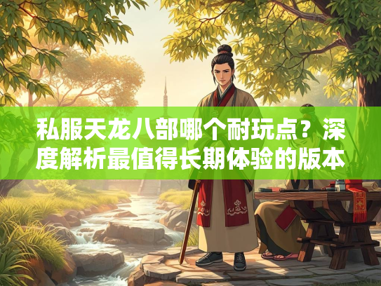 私服天龙八部哪个耐玩点？深度解析最值得长期体验的版本  第2张