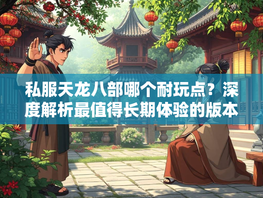 私服天龙八部哪个耐玩点？深度解析最值得长期体验的版本  第1张