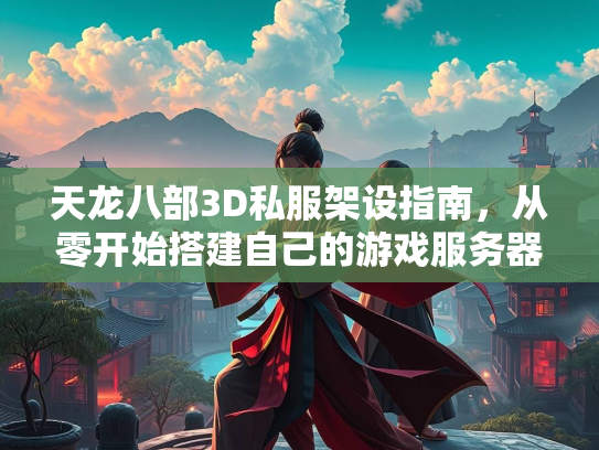 天龙八部3D私服架设指南，从零开始搭建自己的游戏服务器  第3张