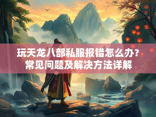 玩天龙八部私服报错怎么办？常见问题及解决方法详解  第2张