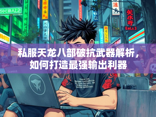私服天龙八部破抗武器解析，如何打造最强输出利器  第2张