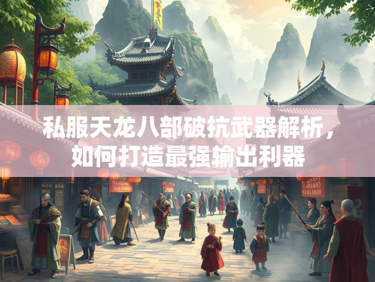 私服天龙八部破抗武器解析，如何打造最强输出利器  第1张