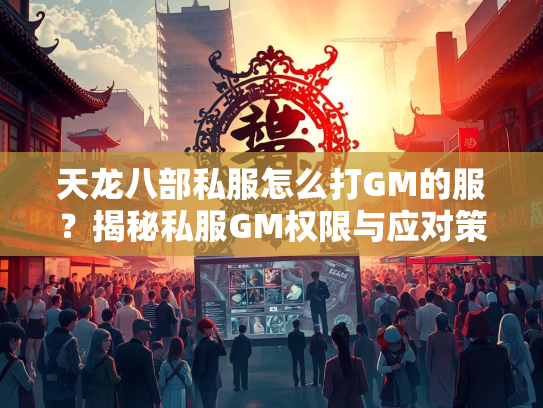 天龙八部私服怎么打GM的服？揭秘私服GM权限与应对策略  第2张