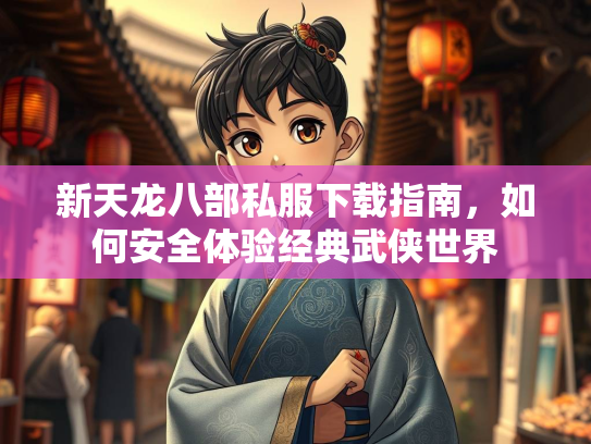 新天龙八部私服下载指南，如何安全体验经典武侠世界  第2张