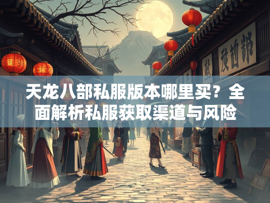 天龙八部私服版本哪里买？全面解析私服获取渠道与风险