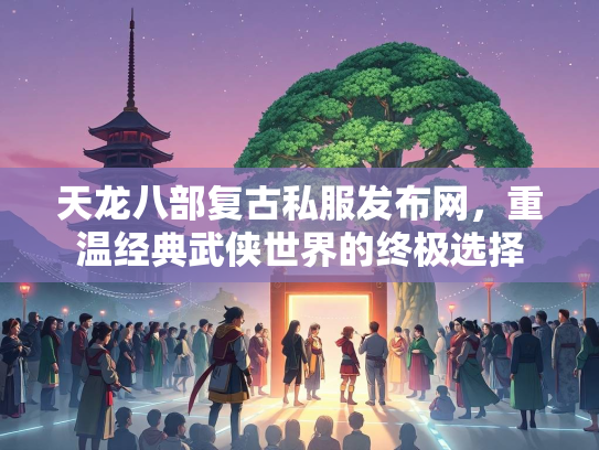 天龙八部复古私服发布网，重温经典武侠世界的终极选择
