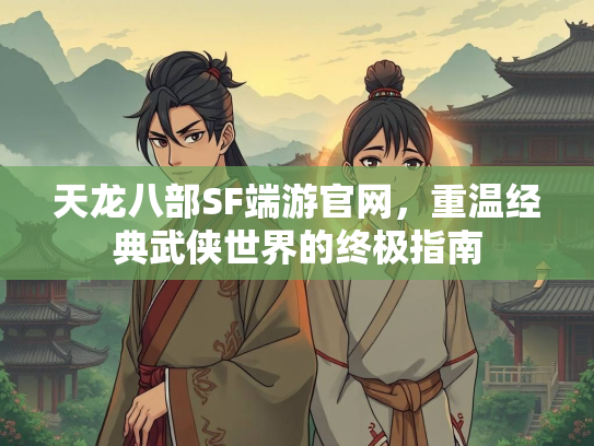天龙八部SF端游官网，重温经典武侠世界的终极指南  第2张
