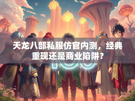 天龙八部私服仿官内测，经典重现还是商业陷阱？