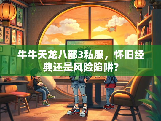 牛牛天龙八部3私服，怀旧经典还是风险陷阱？  第2张