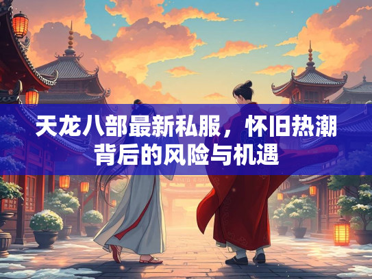 天龙八部最新私服，怀旧热潮背后的风险与机遇  第1张