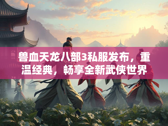兽血天龙八部3私服发布，重温经典，畅享全新武侠世界  第2张