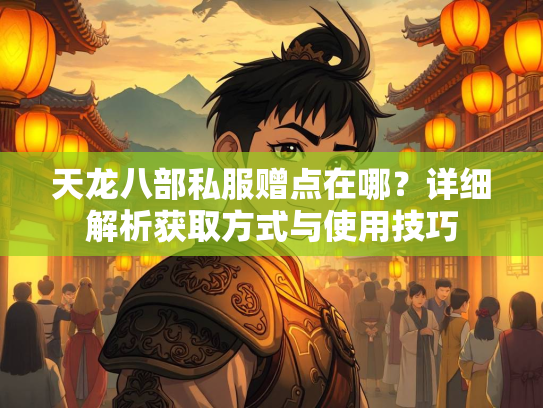 天龙八部私服赠点在哪？详细解析获取方式与使用技巧