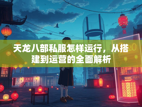 天龙八部私服怎样运行，从搭建到运营的全面解析  第2张